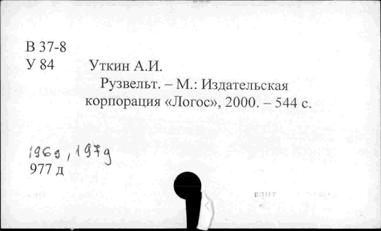 ﻿В 37-8
У 84 Уткин А.И.
Рузвельт. - М.: Издательская корпорация «Логос», 2000. - 544 с.
977 д